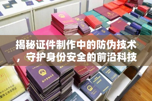 禹王台揭秘证件制作中的防伪技术，守护身份安全的前沿科技
