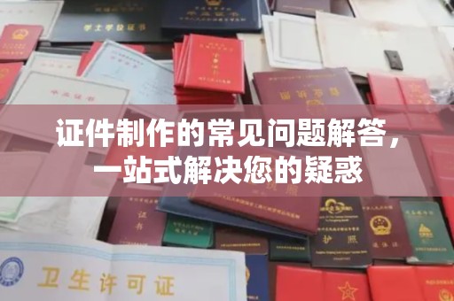 禹王台证件制作的常见问题解答，一站式解决您的疑惑