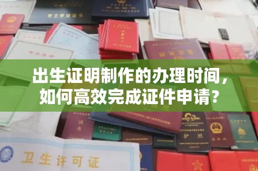 禹王台出生证明制作的办理时间，如何高效完成证件申请？