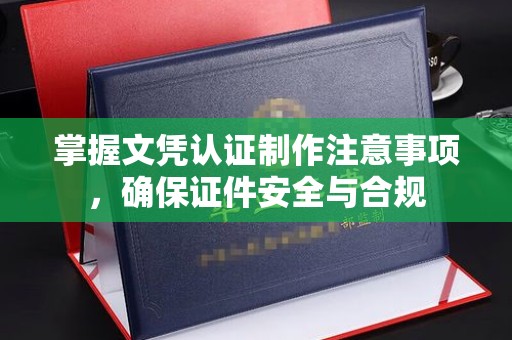 禹王台掌握文凭认证制作注意事项，确保证件安全与合规