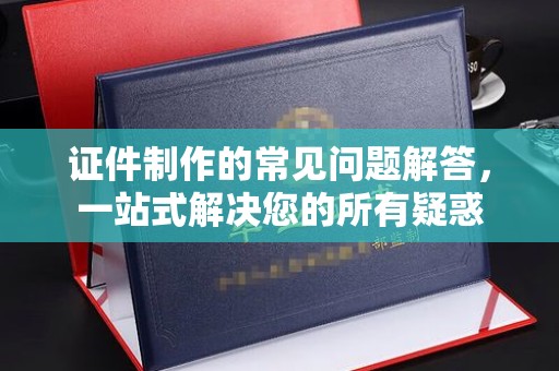 禹王台证件制作的常见问题解答，一站式解决您的所有疑惑