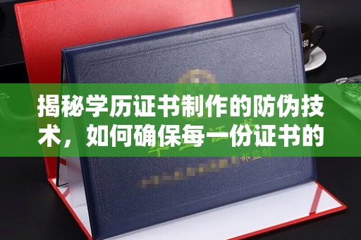 禹王台揭秘学历证书制作的防伪技术，如何确保每一份证书的真实性