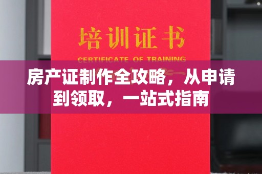 禹王台房产证制作全攻略，从申请到领取，一站式指南