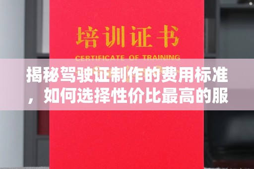 禹王台揭秘驾驶证制作的费用标准，如何选择性价比最高的服务？