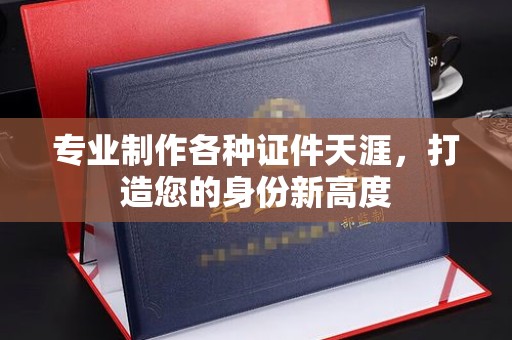禹王台专业制作各种证件天涯，打造您的身份新高度