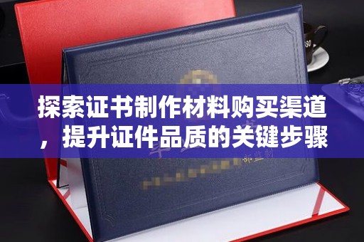 禹王台探索证书制作材料购买渠道，提升证件品质的关键步骤