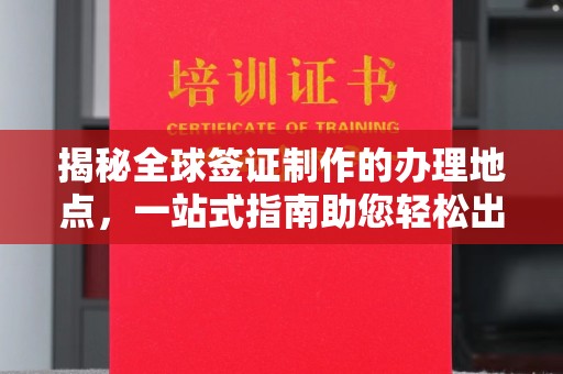 禹王台揭秘全球签证制作的办理地点，一站式指南助您轻松出行