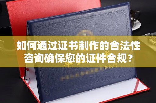 禹王台如何通过证书制作的合法性咨询确保您的证件合规？