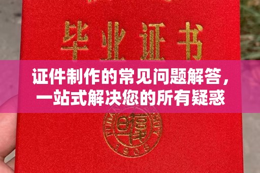 禹王台证件制作的常见问题解答，一站式解决您的所有疑惑