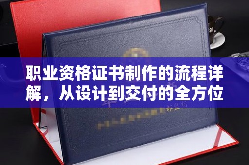 禹王台职业资格证书制作的流程详解，从设计到交付的全方位指南